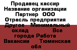 Продавец-кассир › Название организации ­ Партнер, ООО › Отрасль предприятия ­ Другое › Минимальный оклад ­ 46 000 - Все города Работа » Вакансии   . Тюменская обл.